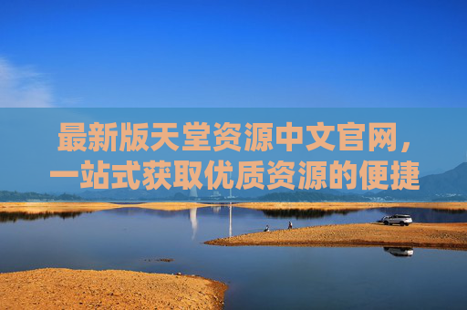 最新版天堂资源中文官网,一站式获取优质资源的便捷平台,最新天堂资源中文官网,一站式便捷获取优质资源 最新版天堂资源中文官网,一站式获取优质资源的便捷平台,最新天堂资源中文官网,一站式便捷获取优质资源