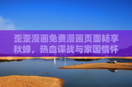 歪歪漫画免费漫画页面畅享秋蝉，热血谍战与家国情怀的双重奏，歪歪免费漫画，秋蝉热血谍战，家国情怀双重奏