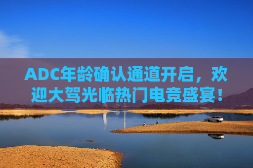 ADC年龄确认通道开启,欢迎大驾光临热门电竞盛宴!ADC年龄确认通道开启,电竞盛宴邀您共赴! ADC年龄确认通道开启,欢迎大驾光临热门电竞盛宴!ADC年龄确认通道开启,电竞盛宴邀您共赴!