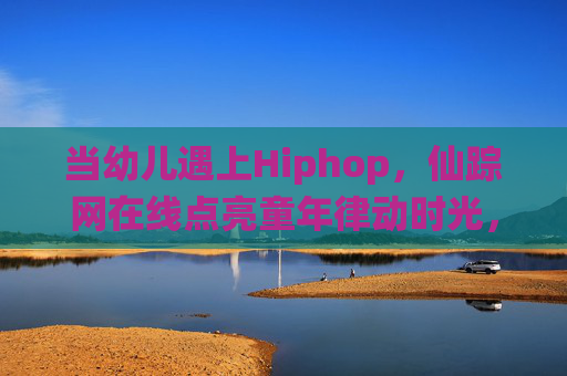 当幼儿遇上Hiphop,仙踪网在线点亮童年律动时光,幼儿遇上Hiphop,仙踪网在线点亮律动童年 当幼儿遇上Hiphop,仙踪网在线点亮童年律动时光,幼儿遇上Hiphop,仙踪网在线点亮律动童年