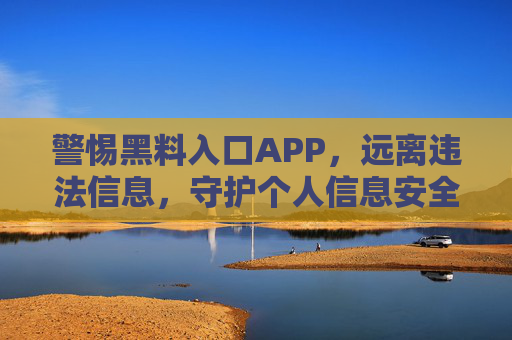 警惕黑料入口APP,远离违法信息,守护个人信息安全,警惕黑料入口APP,远离违法信息,守护个人信息安全 警惕黑料入口APP,远离违法信息,守护个人信息安全,警惕黑料入口APP,远离违法信息,守护个人信息安全