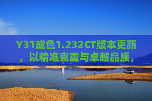 Y31成色1.232CT版本更新，以精准克重与卓越品质，重塑珠宝新体验，Y31成色1.232CT更新，精准克重与卓越品质重塑珠宝新体验