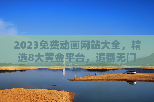 2023免费动画网站大全,精选8大黄金平台,追番无门槛!2023免费动画网站大全,精选8大黄金平台,追番无门槛! 2023免费动画网站大全,精选8大黄金平台,追番无门槛!2023免费动画网站大全,精选8大黄金平台,追番无门槛!