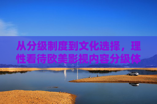从分级制度到文化选择,理性看待欧美影视内容分级体系,理性看待欧美影视分级,从制度到文化选择 从分级制度到文化选择,理性看待欧美影视内容分级体系,理性看待欧美影视分级,从制度到文化选择