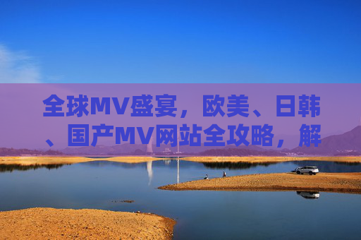 全球MV盛宴，欧美、日韩、国产MV网站全攻略，解锁你的视觉音乐之旅，全球MV网站全攻略，欧美日韩国产一站解锁视觉音乐之旅