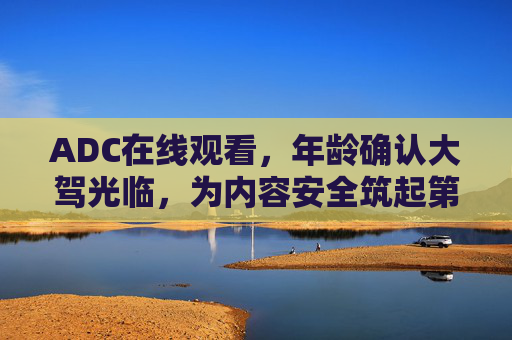 ADC在线观看,年龄确认大驾光临,为内容安全筑起第一道防线,ADC在线观看,年龄确认筑牢内容安全第一道防线 ADC在线观看,年龄确认大驾光临,为内容安全筑起第一道防线,ADC在线观看,年龄确认筑牢内容安全第一道防线