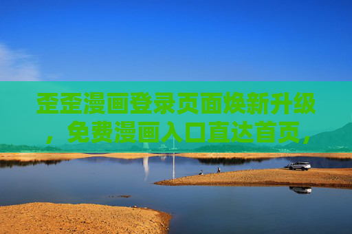 歪歪漫画登录页面焕新升级，免费漫画入口直达首页，秋蝉测试开启漫迷专属狂欢，歪歪漫画登录页面焕新升级，免费漫画入口直达首页，秋蝉测试开启漫迷专属狂欢