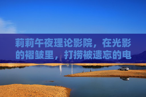 莉莉午夜理论影院,在光影的褶皱里,打捞被遗忘的电影诗学,莉莉午夜理论影院,在光影褶皱里打捞被遗忘的电影诗学 莉莉午夜理论影院,在光影的褶皱里,打捞被遗忘的电影诗学,莉莉午夜理论影院,在光影褶皱里打捞被遗忘的电影诗学