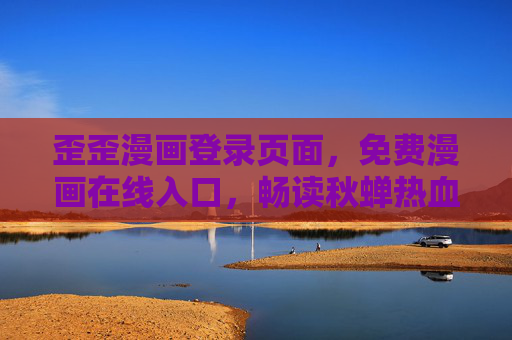 歪歪漫画登录页面,免费漫画在线入口,畅读秋蝉热血故事,歪歪漫画免费入口,畅读秋蝉热血故事 歪歪漫画登录页面,免费漫画在线入口,畅读秋蝉热血故事,歪歪漫画免费入口,畅读秋蝉热血故事