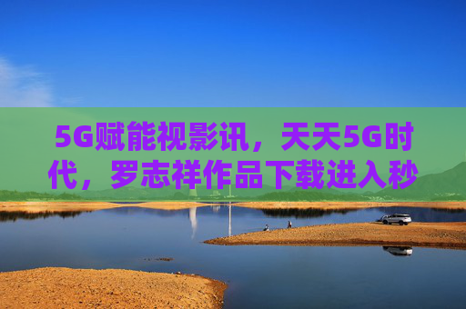 5G赋能视影讯,天天5G时代,罗志祥作品下载进入秒速新纪元,5G赋能罗志祥作品下载进入秒速新纪元 5G赋能视影讯,天天5G时代,罗志祥作品下载进入秒速新纪元,5G赋能罗志祥作品下载进入秒速新纪元