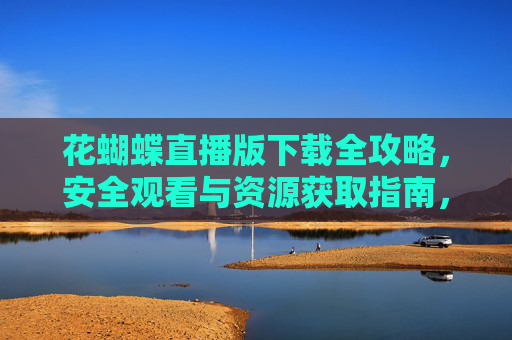 花蝴蝶直播版下载全攻略,安全观看与资源获取指南,花蝴蝶直播版下载全攻略,安全观看与资源获取指南 花蝴蝶直播版下载全攻略,安全观看与资源获取指南,花蝴蝶直播版下载全攻略,安全观看与资源获取指南