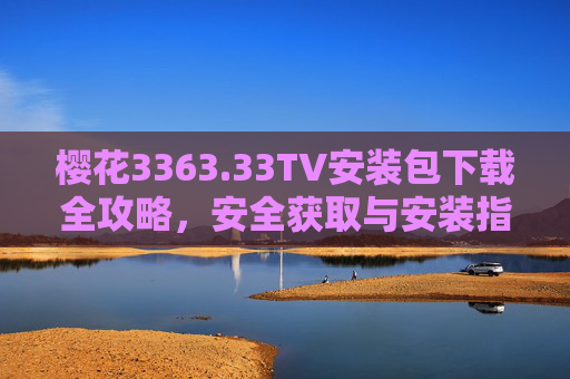 樱花3363.33TV安装包下载全攻略，安全获取与安装指南，樱花3363.33TV安装包下载全攻略，安全获取与安装指南