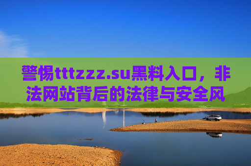 警惕tttzzz.su黑料入口，非法网站背后的法律与安全风险，警惕tttzzz.su黑料入口，非法网站的法律与安全风险