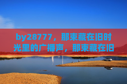 by28777,那束藏在旧时光里的广播声,那束藏在旧时光里的广播声 by28777,那束藏在旧时光里的广播声,那束藏在旧时光里的广播声