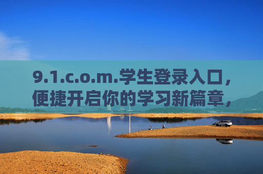 9.1.c.o.m.学生登录入口,便捷开启你的学习新篇章,1.c.o.m.学生登录入口,便捷开启学习新篇章 9.1.c.o.m.学生登录入口,便捷开启你的学习新篇章,1.c.o.m.学生登录入口,便捷开启学习新篇章