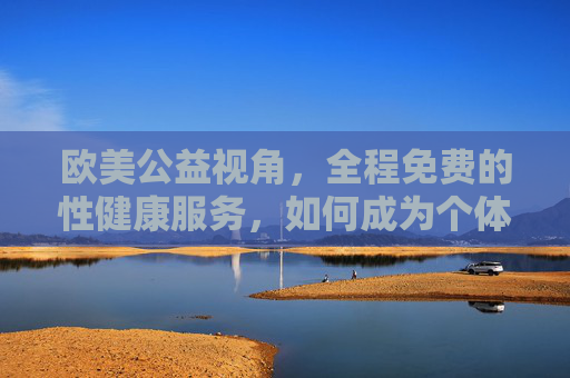 欧美公益视角,全程免费的性健康服务,如何成为个体与社会的健康基石?欧美公益免费性健康服务,个体与社会健康的基石 欧美公益视角,全程免费的性健康服务,如何成为个体与社会的健康基石?欧美公益免费性健康服务,个体与社会健康的基石