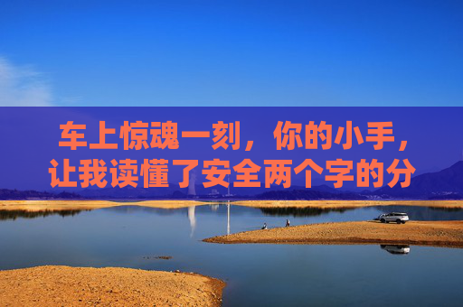车上惊魂一刻,你的小手,让我读懂了安全两个字的分量,车上惊魂一刻,小手让我读懂安全分量 车上惊魂一刻,你的小手,让我读懂了安全两个字的分量,车上惊魂一刻,小手让我读懂安全分量