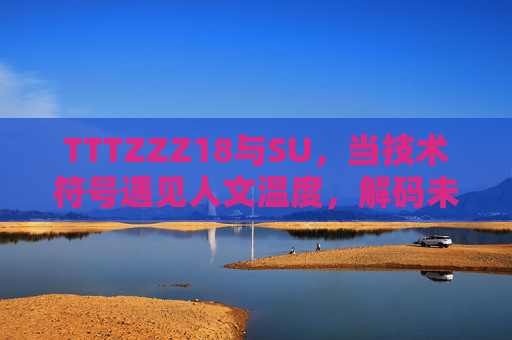 TTTZZZ18与SU,当技术符号遇见人文温度,解码未来的两种可能,技术符号×人文温度,解码未来的双轨可能 TTTZZZ18与SU,当技术符号遇见人文温度,解码未来的两种可能,技术符号×人文温度,解码未来的双轨可能