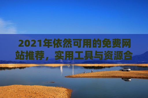 2021年依然可用的免费网站推荐,实用工具与资源合集,2021年依然可用的免费网站推荐,实用工具与资源合集 2021年依然可用的免费网站推荐,实用工具与资源合集,2021年依然可用的免费网站推荐,实用工具与资源合集