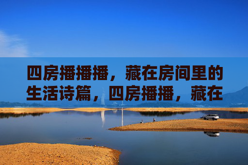 四房播播播,藏在房间里的生活诗篇,四房播播,藏在房间的生活诗篇 四房播播播,藏在房间里的生活诗篇,四房播播,藏在房间的生活诗篇