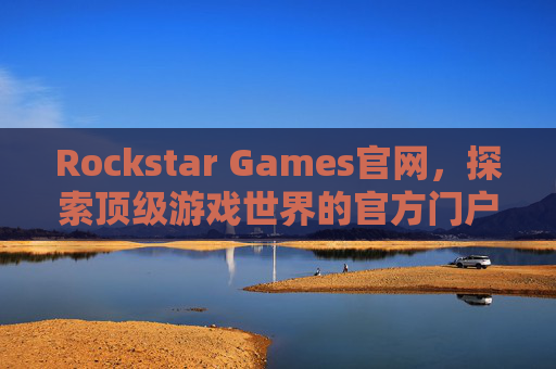 Rockstar Games官网,探索顶级游戏世界的官方门户,Rockstar Games官网,探索顶级游戏世界的官方门户 Rockstar Games官网,探索顶级游戏世界的官方门户,Rockstar Games官网,探索顶级游戏世界的官方门户