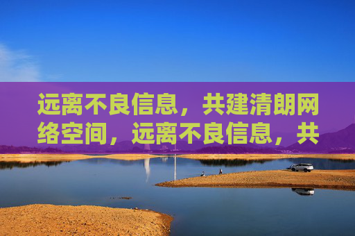 远离不良信息,共建清朗网络空间,远离不良信息,共建清朗网络 远离不良信息,共建清朗网络空间,远离不良信息,共建清朗网络