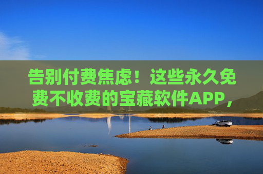 告别付费焦虑!这些永久免费不收费的宝藏软件APP,用一次就爱上,告别付费焦虑!永久免费宝藏APP,用一次就爱上 告别付费焦虑!这些永久免费不收费的宝藏软件APP,用一次就爱上,告别付费焦虑!永久免费宝藏APP,用一次就爱上