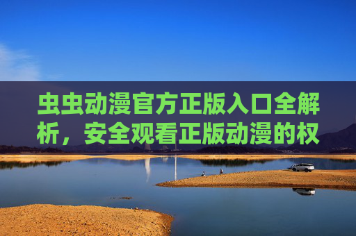 虫虫动漫官方正版入口全解析,安全观看正版动漫的权威指南,虫虫动漫官方正版入口全解析,安全观看权威指南 虫虫动漫官方正版入口全解析,安全观看正版动漫的权威指南,虫虫动漫官方正版入口全解析,安全观看权威指南