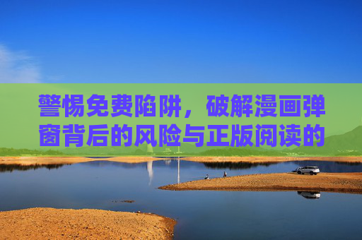 警惕免费陷阱,破解漫画弹窗背后的风险与正版阅读的正确打开方式,警惕免费陷阱,漫画弹窗风险与正版阅读的正确打开方式 警惕免费陷阱,破解漫画弹窗背后的风险与正版阅读的正确打开方式,警惕免费陷阱,漫画弹窗风险与正版阅读的正确打开方式