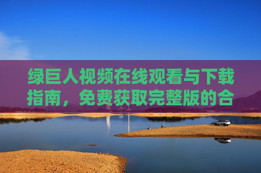 绿巨人视频在线观看与下载指南,免费获取完整版的合法途径,绿巨人视频免费观看下载指南,合法获取完整版途径 绿巨人视频在线观看与下载指南,免费获取完整版的合法途径,绿巨人视频免费观看下载指南,合法获取完整版途径