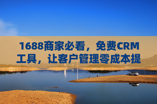 1688商家必看,免费CRM工具,让客户管理零成本提效,生意增长不烧钱,1688商家必看,免费CRM工具,零成本提效助生意增长不烧钱 1688商家必看,免费CRM工具,让客户管理零成本提效,生意增长不烧钱,1688商家必看,免费CRM工具,零成本提效助生意增长不烧钱