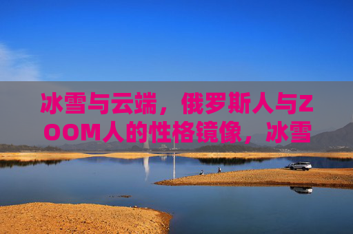 冰雪与云端,俄罗斯人与ZOOM人的性格镜像,冰雪云端,俄罗斯人与ZOOM人的性格镜像 冰雪与云端,俄罗斯人与ZOOM人的性格镜像,冰雪云端,俄罗斯人与ZOOM人的性格镜像