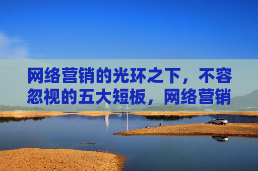 网络营销的光环之下,不容忽视的五大短板,网络营销光环下的五大短板 网络营销的光环之下,不容忽视的五大短板,网络营销光环下的五大短板