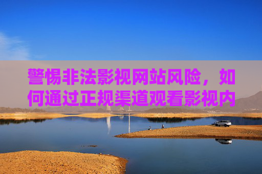 警惕非法影视网站风险，如何通过正规渠道观看影视内容，警惕非法影视网站风险，正规渠道观看影视内容
