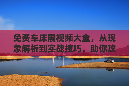 免费车床震视频大全，从现象解析到实战技巧，助你攻克加工难题，车床震视频大全，从现象解析到实战技巧，助你攻克加工难题