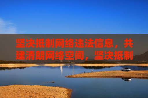 坚决抵制网络违法信息，共建清朗网络空间，坚决抵制网络违法信息，共建清朗网络空间