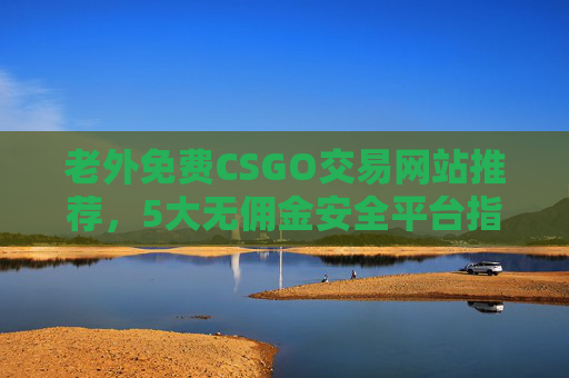 老外免费CSGO交易网站推荐,5大无佣金安全平台指南,新手也能轻松上手!老外免费CSGO交易网站推荐,5大无佣金安全平台,新手轻松上手 老外免费CSGO交易网站推荐,5大无佣金安全平台指南,新手也能轻松上手!老外免费CSGO交易网站推荐,5大无佣金安全平台,新手轻松上手