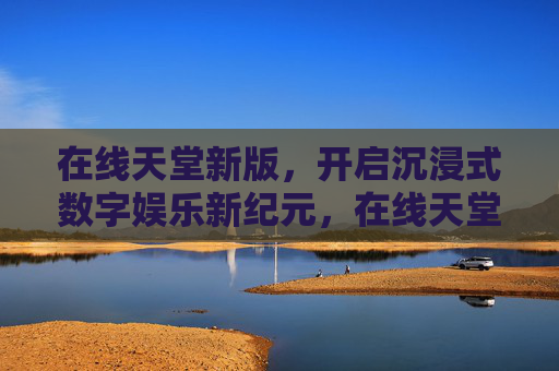 在线天堂新版,开启沉浸式数字娱乐新纪元,在线天堂新版开启沉浸式数字娱乐新纪元 在线天堂新版,开启沉浸式数字娱乐新纪元,在线天堂新版开启沉浸式数字娱乐新纪元
