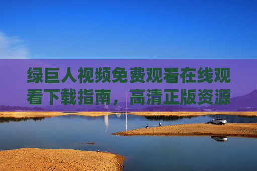 绿巨人视频免费观看在线观看下载指南,高清正版资源一站获取,绿巨人视频免费观看下载指南,高清正版资源一站获取 绿巨人视频免费观看在线观看下载指南,高清正版资源一站获取,绿巨人视频免费观看下载指南,高清正版资源一站获取