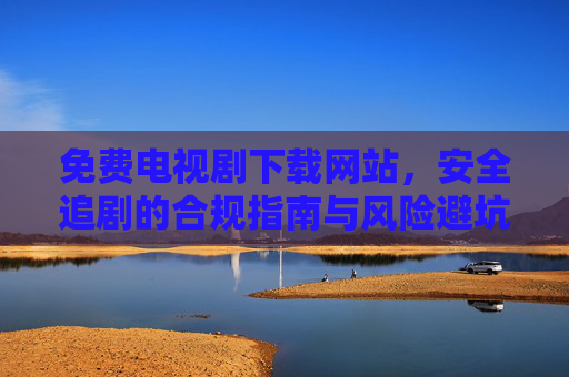 免费电视剧下载网站,安全追剧的合规指南与风险避坑,免费电视剧下载网站安全追剧,合规指南与风险避坑 免费电视剧下载网站,安全追剧的合规指南与风险避坑,免费电视剧下载网站安全追剧,合规指南与风险避坑