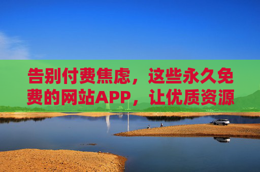 告别付费焦虑,这些永久免费的网站APP,让优质资源触手可及,永久免费网站APP,告别付费焦虑,优质资源触手可及 告别付费焦虑,这些永久免费的网站APP,让优质资源触手可及,永久免费网站APP,告别付费焦虑,优质资源触手可及