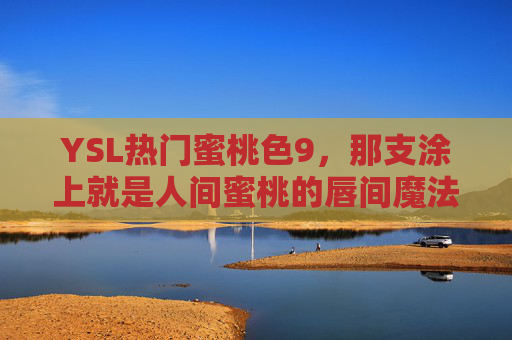 YSL热门蜜桃色9,那支涂上就是人间蜜桃的唇间魔法,YSL蜜桃色9,人间蜜桃唇间魔法 YSL热门蜜桃色9,那支涂上就是人间蜜桃的唇间魔法,YSL蜜桃色9,人间蜜桃唇间魔法