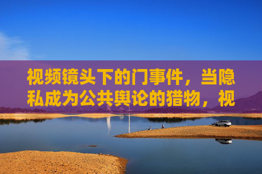 视频镜头下的门事件,当隐私成为公共舆论的猎物,视频镜头下的门事件,隐私沦为公共舆论猎物 视频镜头下的门事件,当隐私成为公共舆论的猎物,视频镜头下的门事件,隐私沦为公共舆论猎物