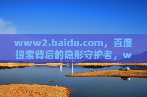 www2.baidu.com,百度搜索背后的隐形守护者,www2.baidu.com,百度搜索背后的隐形守护者 www2.baidu.com,百度搜索背后的隐形守护者,www2.baidu.com,百度搜索背后的隐形守护者