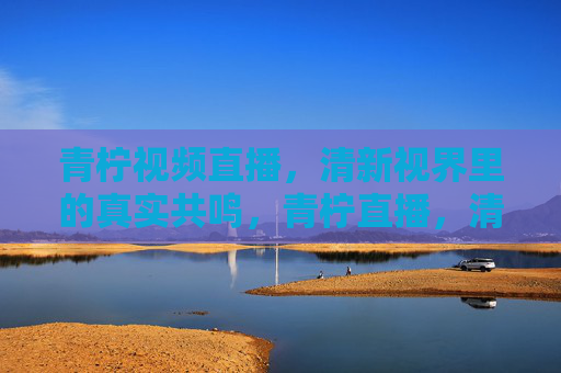 青柠视频直播,清新视界里的真实共鸣,青柠直播,清新视界,真实共鸣 青柠视频直播,清新视界里的真实共鸣,青柠直播,清新视界,真实共鸣