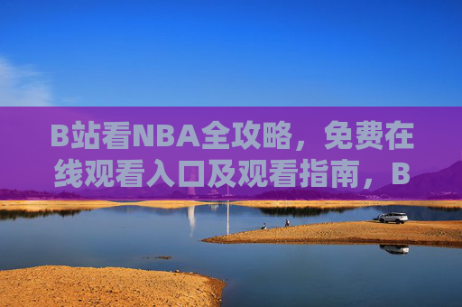 B站看NBA全攻略,免费在线观看入口及观看指南,B站NBA全攻略,免费在线观看入口及观看指南 B站看NBA全攻略,免费在线观看入口及观看指南,B站NBA全攻略,免费在线观看入口及观看指南