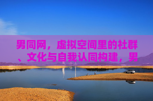 男同网,虚拟空间里的社群、文化与自我认同构建,男同网,虚拟空间中的社群文化与自我认同构建 男同网,虚拟空间里的社群、文化与自我认同构建,男同网,虚拟空间中的社群文化与自我认同构建