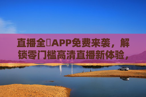 直播全婐APP免费来袭,解锁零门槛高清直播新体验,直播全婐APP免费来袭,零门槛解锁高清直播新体验 直播全婐APP免费来袭,解锁零门槛高清直播新体验,直播全婐APP免费来袭,零门槛解锁高清直播新体验