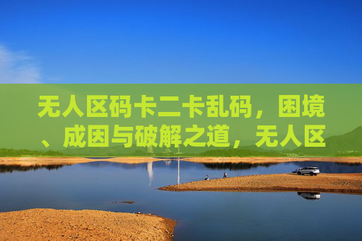 无人区码卡二卡乱码,困境、成因与破解之道,无人区码卡二卡乱码,困境、成因与破解之道 无人区码卡二卡乱码,困境、成因与破解之道,无人区码卡二卡乱码,困境、成因与破解之道