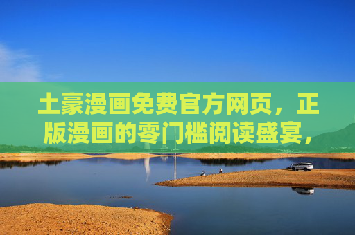 土豪漫画免费官方网页,正版漫画的零门槛阅读盛宴,土豪漫画免费官方网页,正版零门槛阅读盛宴 土豪漫画免费官方网页,正版漫画的零门槛阅读盛宴,土豪漫画免费官方网页,正版零门槛阅读盛宴